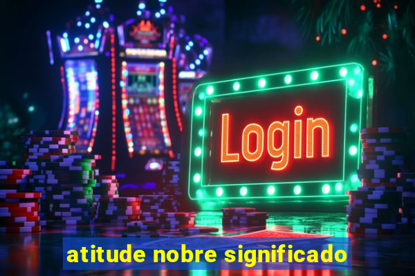 atitude nobre significado